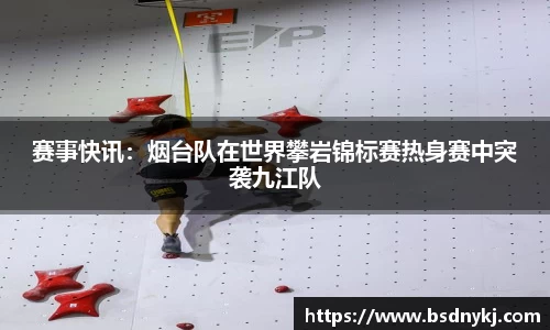 赛事快讯:烟台队在世界攀岩锦标赛热身赛中突袭九江队