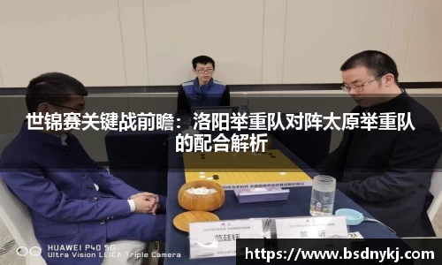 世锦赛关键战前瞻:洛阳举重队对阵太原举重队的配合解析