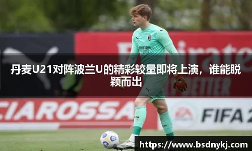 丹麦U21对阵波兰U的精彩较量即将上演,谁能脱颖而出