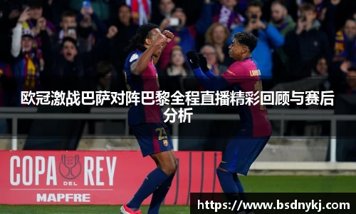 欧冠激战巴萨对阵巴黎全程直播精彩回顾与赛后分析