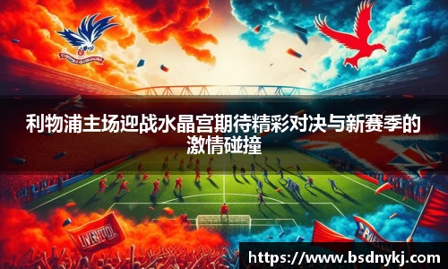 利物浦主场迎战水晶宫期待精彩对决与新赛季的激情碰撞