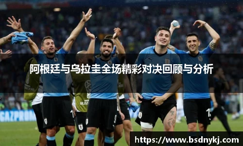 阿根廷与乌拉圭全场精彩对决回顾与分析